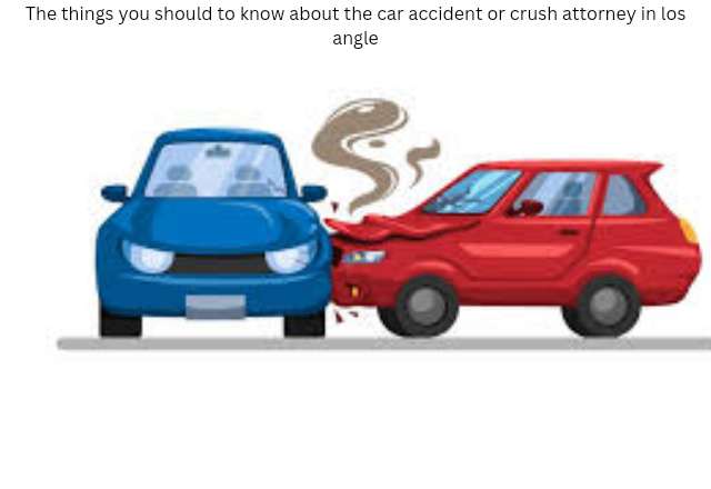 The things you should to know about the car accident or crush attorney in los angle