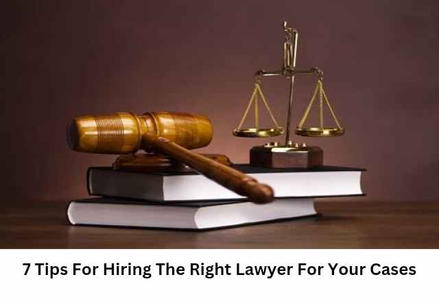 7 Tips For Hiring The Right Lawyer For Your Cases